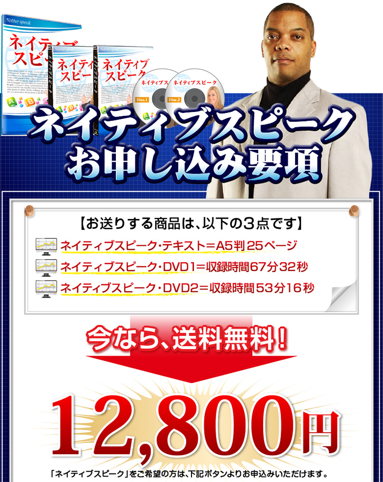 「ネイティブスピーク」お申し込み要項【お送りする商品は、以下の3点です】ネイティブスピーク・テキスト＝A5判25ページネイティブスピーク・DVD１＝収録時間67分32秒ネイティブスピーク・DVD2＝収録時間53分16秒今なら、送料無料！12,800円